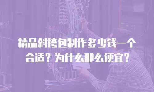 精品斜挎包制作多少钱一个合适？为什么那么便宜？