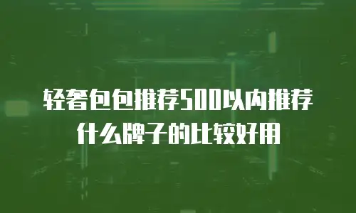 轻奢包包推荐500以内推荐什么牌子的比较好用