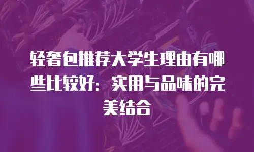 轻奢包推荐大学生理由有哪些比较好：实用与品味的完美结合