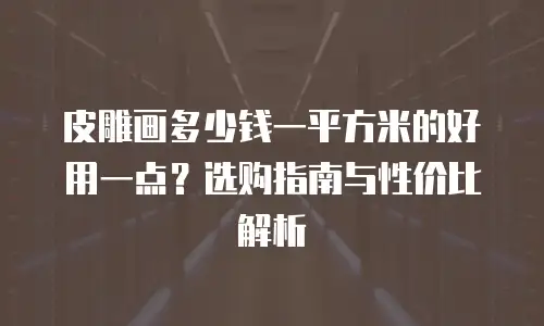 皮雕画多少钱一平方米的好用一点？选购指南与性价比解析