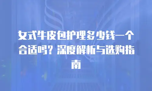 女式牛皮包护理多少钱一个合适吗？深度解析与选购指南