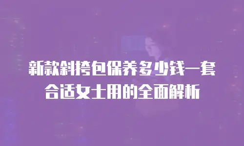 新款斜挎包保养多少钱一套合适女士用的全面解析