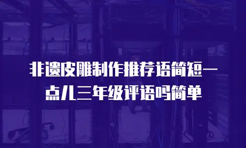 非遗皮雕制作推荐语简短一点儿三年级评语吗简单