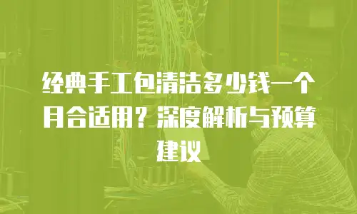 经典手工包清洁多少钱一个月合适用？深度解析与预算建议
