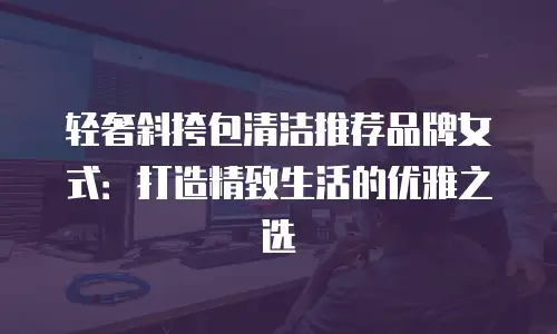 轻奢斜挎包清洁推荐品牌女式：打造精致生活的优雅之选