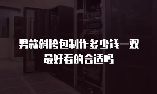 男款斜挎包制作多少钱一双最好看的合适吗