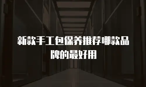 新款手工包保养推荐哪款品牌的最好用
