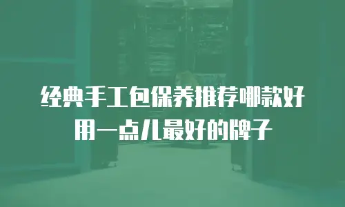 经典手工包保养推荐哪款好用一点儿最好的牌子