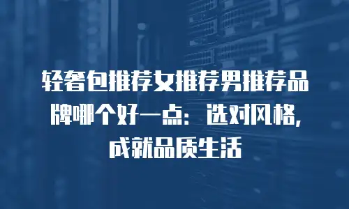 轻奢包推荐女推荐男推荐品牌哪个好一点：选对风格，成就品质生活