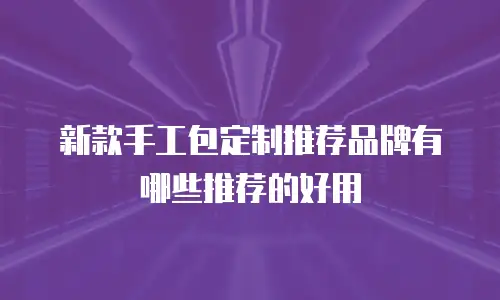 新款手工包定制推荐品牌有哪些推荐的好用