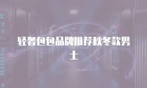 轻奢包包品牌推荐秋冬款男士