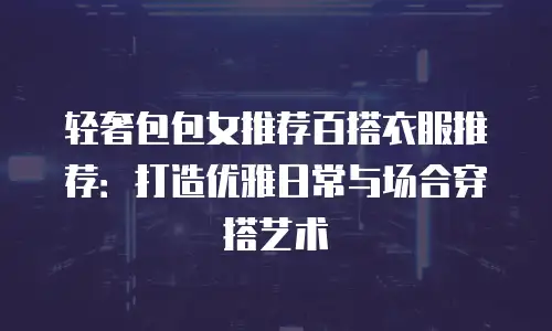 轻奢包包女推荐百搭衣服推荐：打造优雅日常与场合穿搭艺术