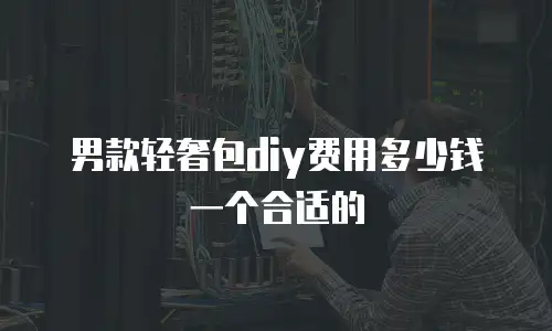 男款轻奢包diy费用多少钱一个合适的