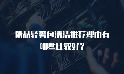 精品轻奢包清洁推荐理由有哪些比较好？