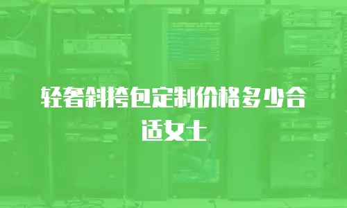 轻奢斜挎包定制价格多少合适女士