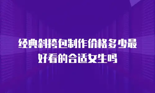 经典斜挎包制作价格多少最好看的合适女生吗