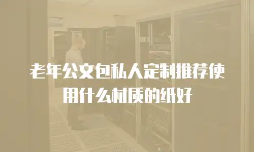 老年公文包私人定制推荐使用什么材质的纸好