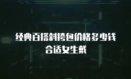 经典百搭斜挎包价格多少钱合适女生戴