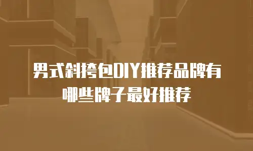 男式斜挎包DIY推荐品牌有哪些牌子最好推荐