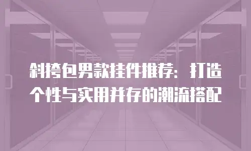 斜挎包男款挂件推荐：打造个性与实用并存的潮流搭配