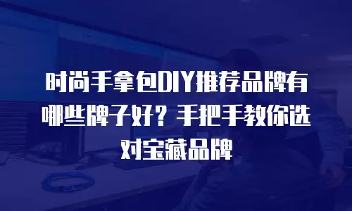 时尚手拿包DIY推荐品牌有哪些牌子好？手把手教你选对宝藏品牌