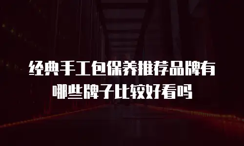 经典手工包保养推荐品牌有哪些牌子比较好看吗