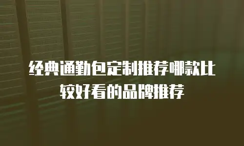 经典通勤包定制推荐哪款比较好看的品牌推荐
