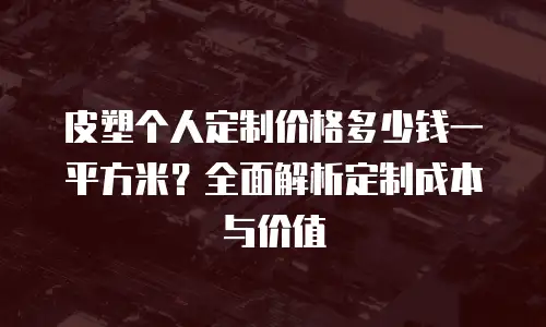 皮塑个人定制价格多少钱一平方米？全面解析定制成本与价值