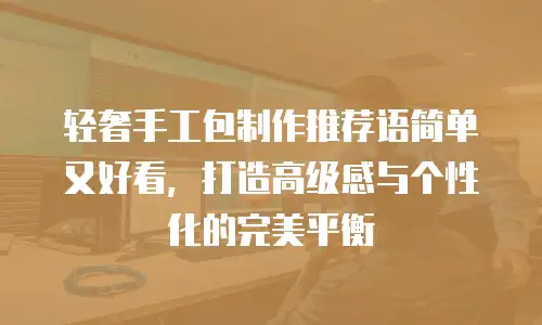 轻奢手工包制作推荐语简单又好看，打造高级感与个性化的完美平衡