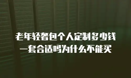 老年轻奢包个人定制多少钱一套合适吗为什么不能买