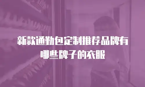 新款通勤包定制推荐品牌有哪些牌子的衣服