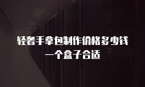 轻奢手拿包制作价格多少钱一个盒子合适