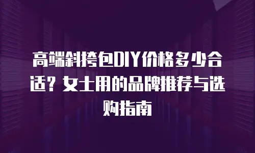 高端斜挎包DIY价格多少合适？女士用的品牌推荐与选购指南