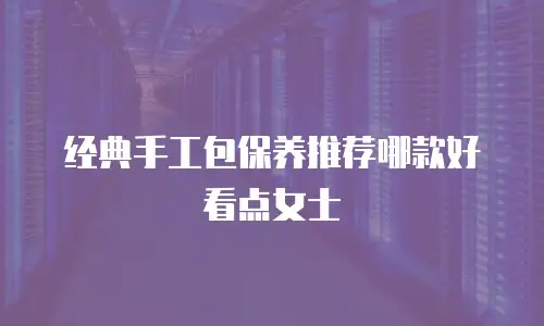 经典手工包保养推荐哪款好看点女士
