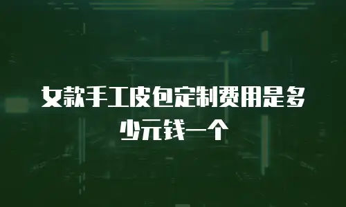 女款手工皮包定制费用是多少元钱一个