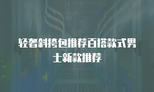 轻奢斜挎包推荐百搭款式男士新款推荐