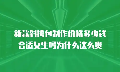 新款斜挎包制作价格多少钱合适女生吗为什么这么贵