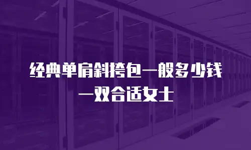 经典单肩斜挎包一般多少钱一双合适女士