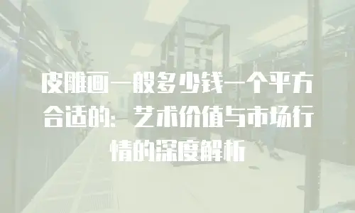 皮雕画一般多少钱一个平方合适的：艺术价值与市场行情的深度解析