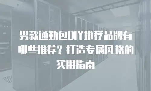 男款通勤包DIY推荐品牌有哪些推荐？打造专属风格的实用指南