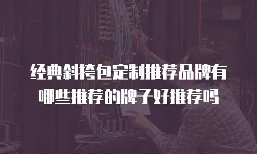 经典斜挎包定制推荐品牌有哪些推荐的牌子好推荐吗