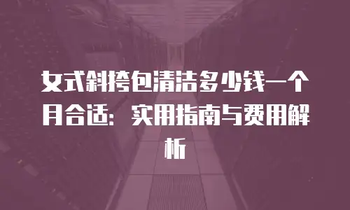 女式斜挎包清洁多少钱一个月合适：实用指南与费用解析