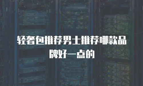 轻奢包推荐男士推荐哪款品牌好一点的