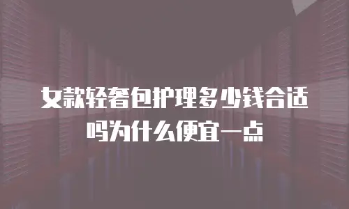女款轻奢包护理多少钱合适吗为什么便宜一点