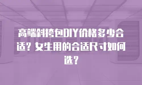 高端斜挎包DIY价格多少合适？女生用的合适尺寸如何选？