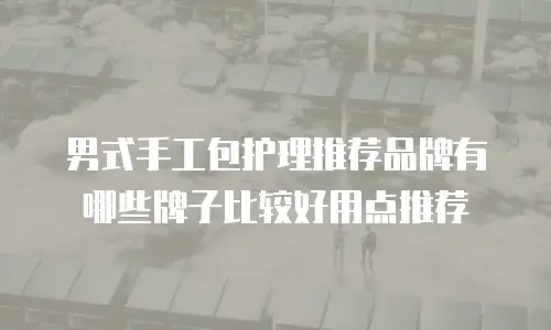 男式手工包护理推荐品牌有哪些牌子比较好用点推荐
