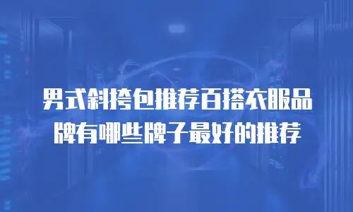 男式斜挎包推荐百搭衣服品牌有哪些牌子最好的推荐