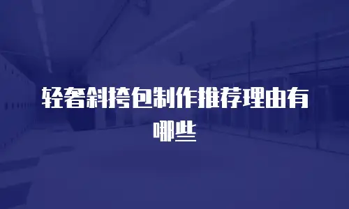 轻奢斜挎包制作推荐理由有哪些