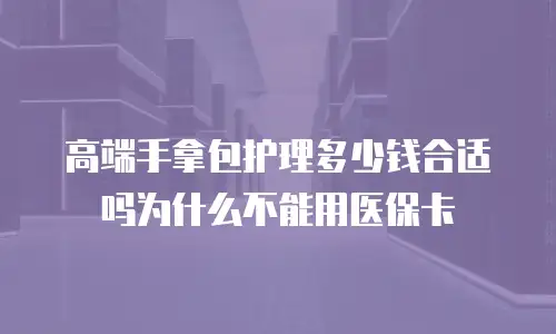 高端手拿包护理多少钱合适吗为什么不能用医保卡