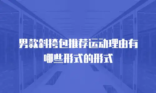 男款斜挎包推荐运动理由有哪些形式的形式